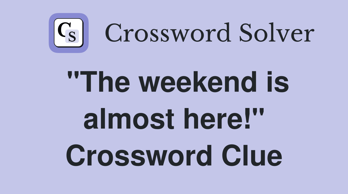 "The weekend is almost here!" Crossword Clue Answers Crossword Solver